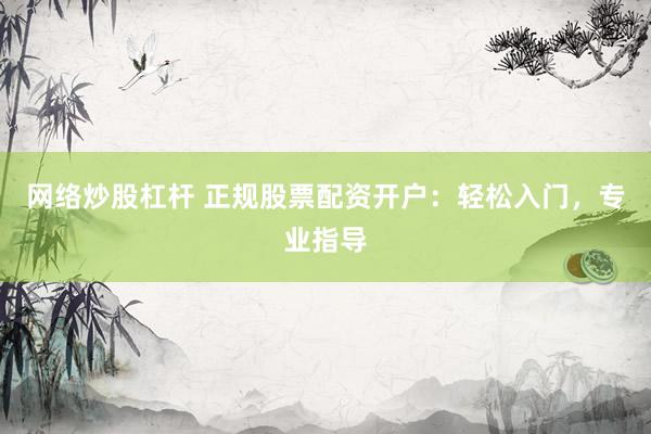 网络炒股杠杆 正规股票配资开户：轻松入门，专业指导