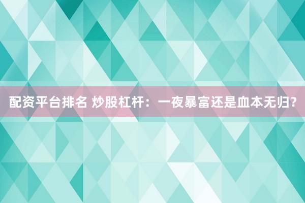 配资平台排名 炒股杠杆：一夜暴富还是血本无归？