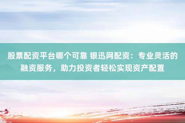 股票配资平台哪个可靠 银迅网配资：专业灵活的融资服务，助力投资者轻松实现资产配置