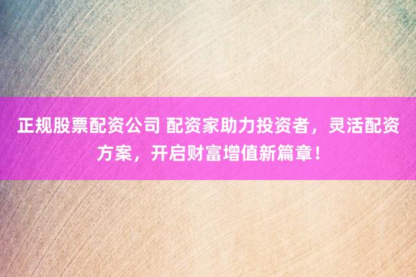 正规股票配资公司 配资家助力投资者，灵活配资方案，开启财富增值新篇章！