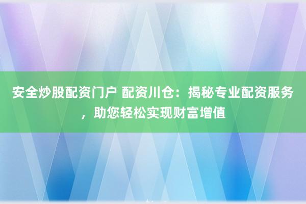 安全炒股配资门户 配资川仓：揭秘专业配资服务，助您轻松实现财富增值