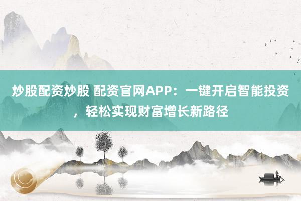 炒股配资炒股 配资官网APP：一键开启智能投资，轻松实现财富增长新路径