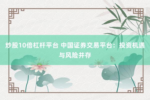 炒股10倍杠杆平台 中国证券交易平台：投资机遇与风险并存