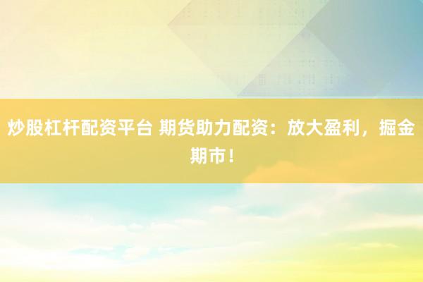 炒股杠杆配资平台 期货助力配资：放大盈利，掘金期市！