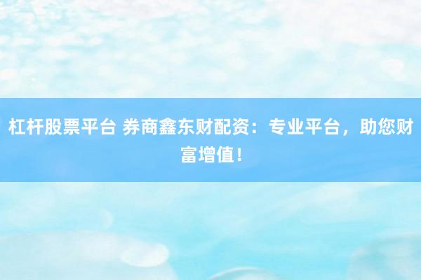 杠杆股票平台 券商鑫东财配资：专业平台，助您财富增值！