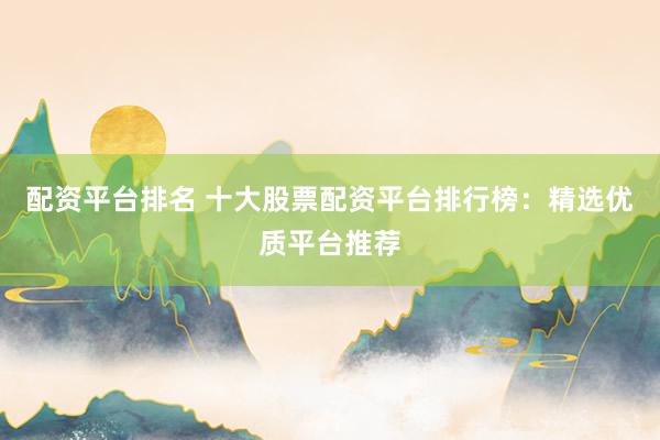 配资平台排名 十大股票配资平台排行榜：精选优质平台推荐