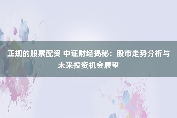 正规的股票配资 中证财经揭秘：股市走势分析与未来投资机会展望