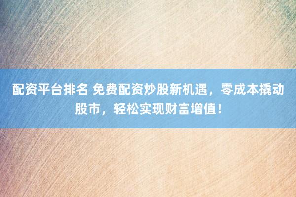配资平台排名 免费配资炒股新机遇，零成本撬动股市，轻松实现财富增值！