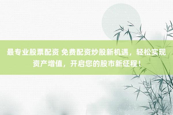 最专业股票配资 免费配资炒股新机遇，轻松实现资产增值，开启您的股市新征程！