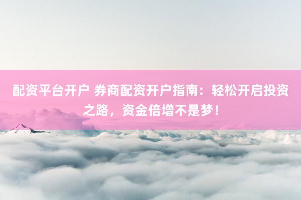 配资平台开户 券商配资开户指南：轻松开启投资之路，资金倍增不是梦！