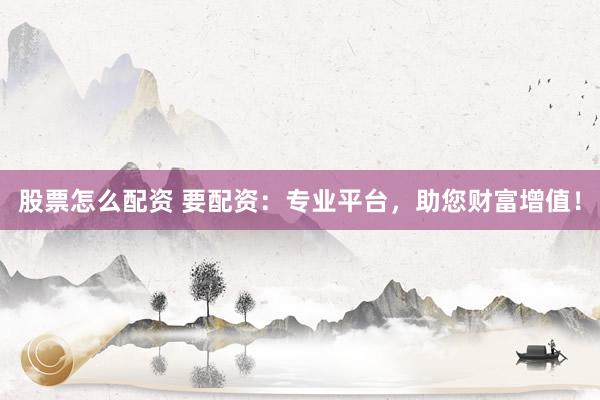 股票怎么配资 要配资：专业平台，助您财富增值！