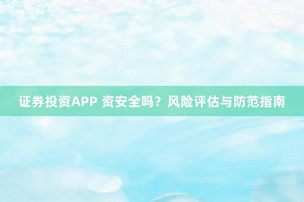 证券投资APP 资安全吗？风险评估与防范指南
