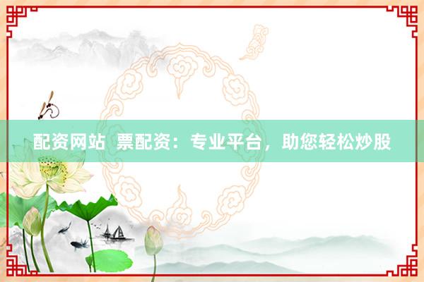 配资网站  票配资：专业平台，助您轻松炒股