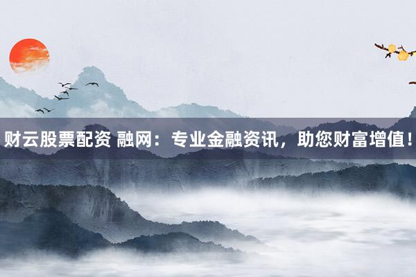 财云股票配资 融网：专业金融资讯，助您财富增值！