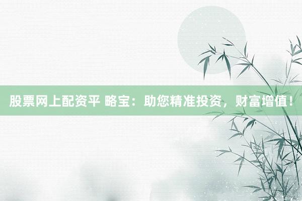 股票网上配资平 略宝：助您精准投资，财富增值！