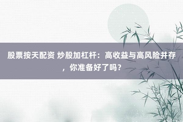 股票按天配资 炒股加杠杆：高收益与高风险并存，你准备好了吗？