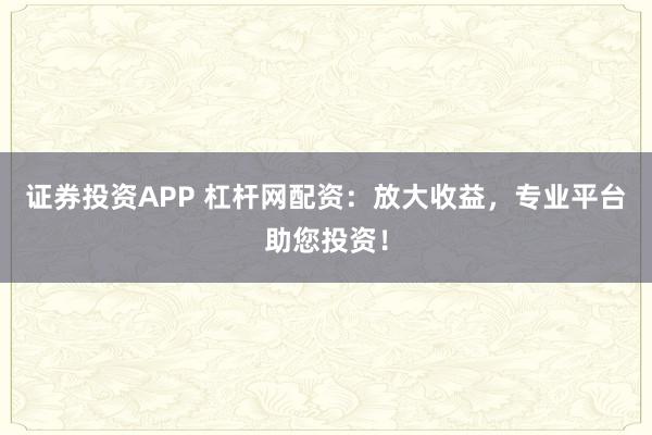 证券投资APP 杠杆网配资：放大收益，专业平台助您投资！