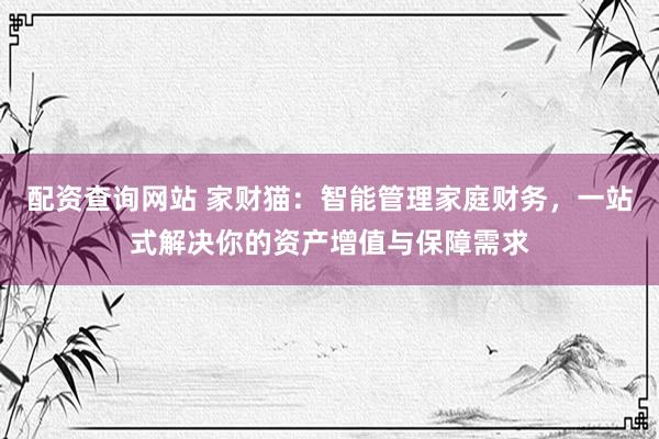 配资查询网站 家财猫：智能管理家庭财务，一站式解决你的资产增值与保障需求