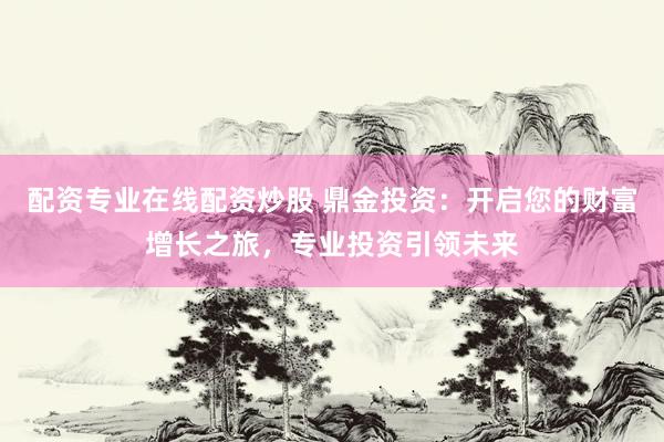配资专业在线配资炒股 鼎金投资：开启您的财富增长之旅，专业投资引领未来