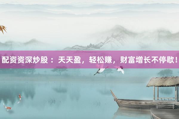 配资资深炒股 ：天天盈，轻松赚，财富增长不停歇！