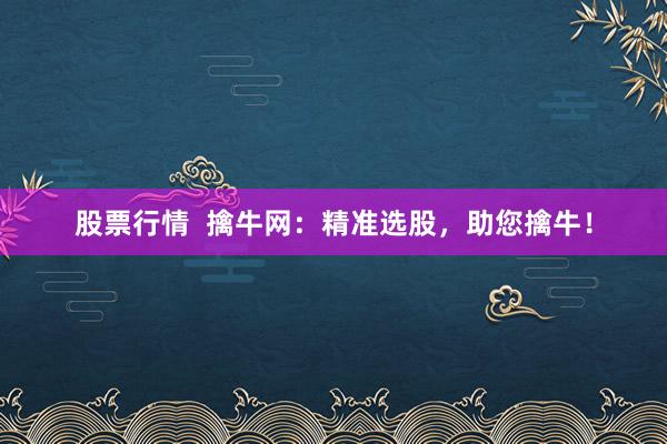 股票行情  擒牛网：精准选股，助您擒牛！