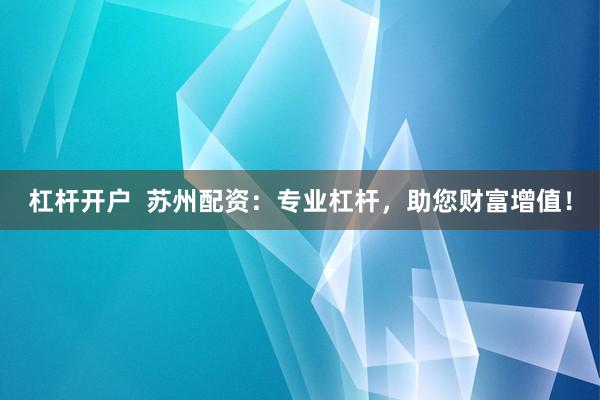 杠杆开户  苏州配资：专业杠杆，助您财富增值！