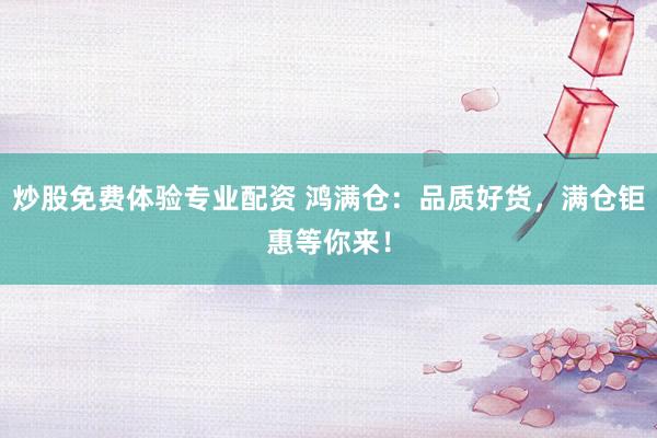 炒股免费体验专业配资 鸿满仓：品质好货，满仓钜惠等你来！