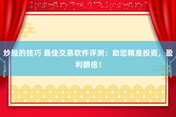 炒股的技巧 最佳交易软件评测：助您精准投资，盈利翻倍！