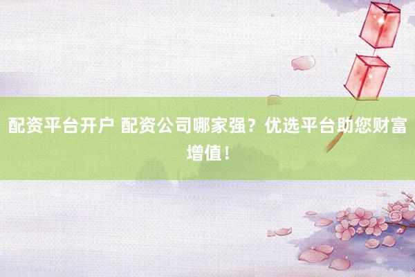 配资平台开户 配资公司哪家强？优选平台助您财富增值！