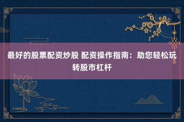 最好的股票配资炒股 配资操作指南：助您轻松玩转股市杠杆