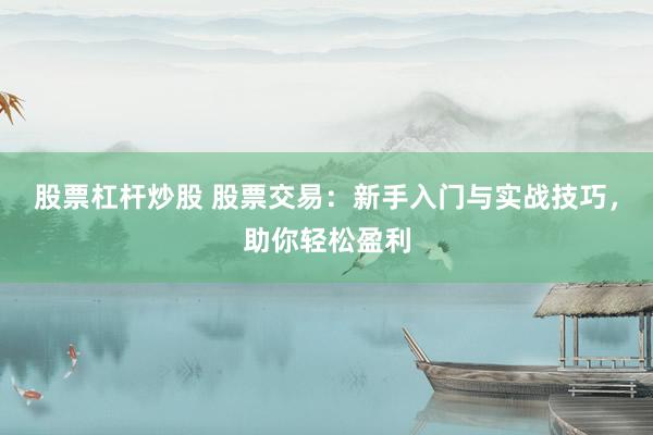 股票杠杆炒股 股票交易：新手入门与实战技巧，助你轻松盈利