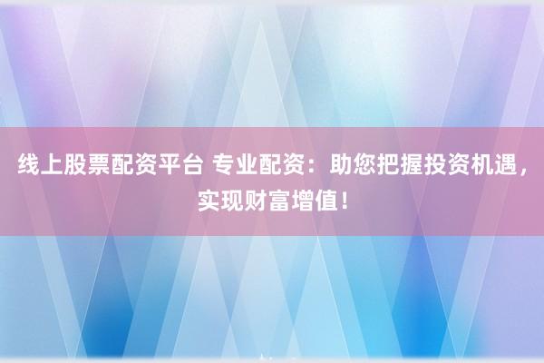 线上股票配资平台 专业配资：助您把握投资机遇，实现财富增值！