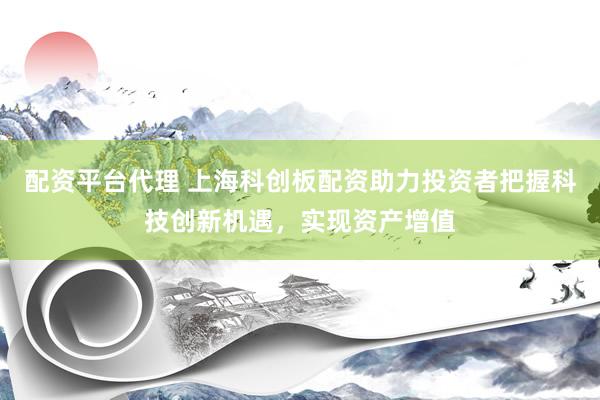 配资平台代理 上海科创板配资助力投资者把握科技创新机遇，实现资产增值