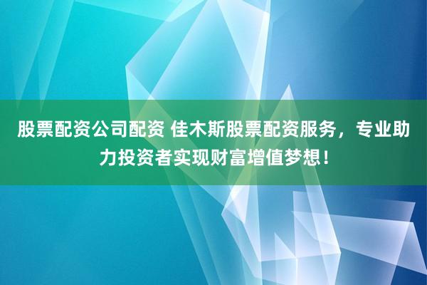 股票配资公司配资 佳木斯股票配资服务，专业助力投资者实现财富增值梦想！