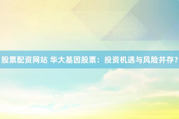 股票配资网站 华大基因股票：投资机遇与风险并存？