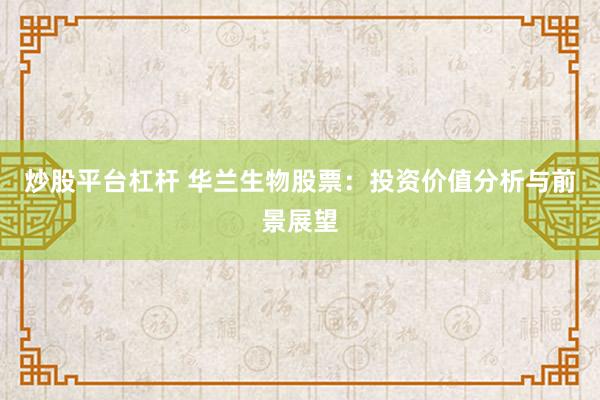 炒股平台杠杆 华兰生物股票：投资价值分析与前景展望