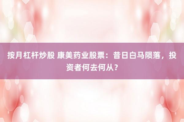 按月杠杆炒股 康美药业股票：昔日白马陨落，投资者何去何从？