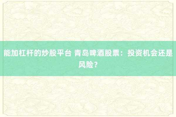 能加杠杆的炒股平台 青岛啤酒股票：投资机会还是风险？