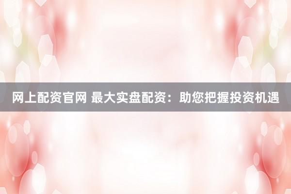 网上配资官网 最大实盘配资：助您把握投资机遇