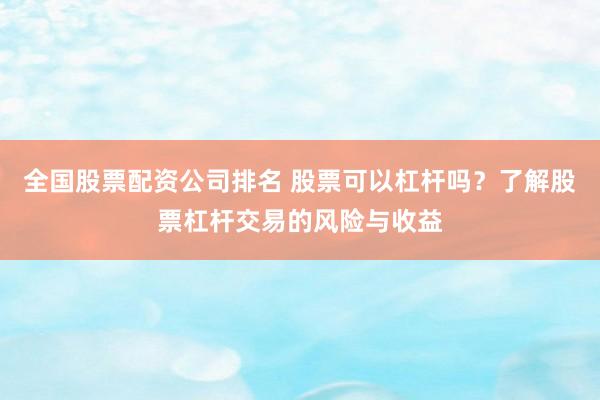 全国股票配资公司排名 股票可以杠杆吗？了解股票杠杆交易的风险与收益