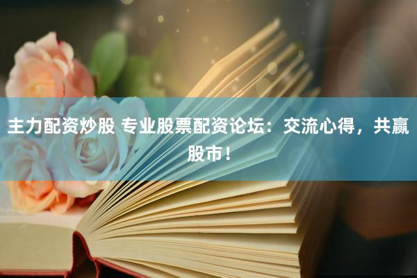 主力配资炒股 专业股票配资论坛：交流心得，共赢股市！