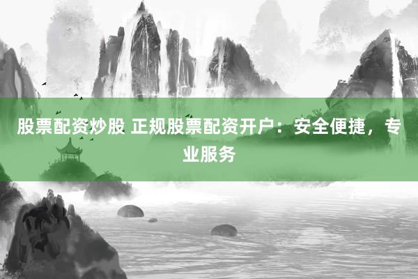 股票配资炒股 正规股票配资开户：安全便捷，专业服务