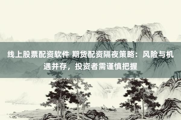 线上股票配资软件 期货配资隔夜策略：风险与机遇并存，投资者需谨慎把握