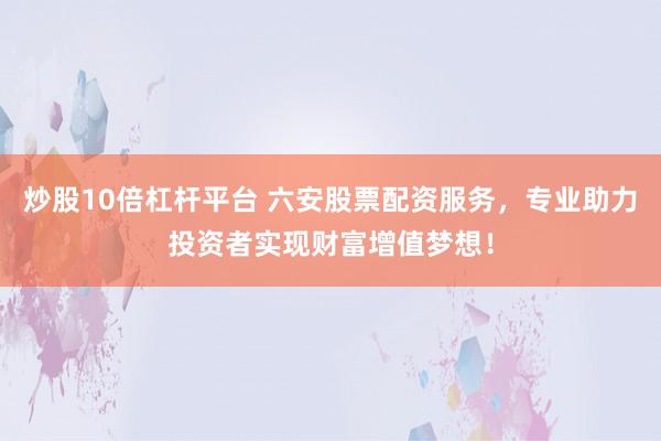 炒股10倍杠杆平台 六安股票配资服务，专业助力投资者实现财富增值梦想！