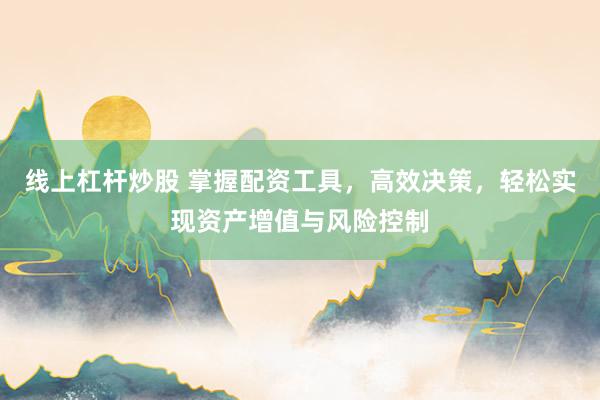 线上杠杆炒股 掌握配资工具，高效决策，轻松实现资产增值与风险控制