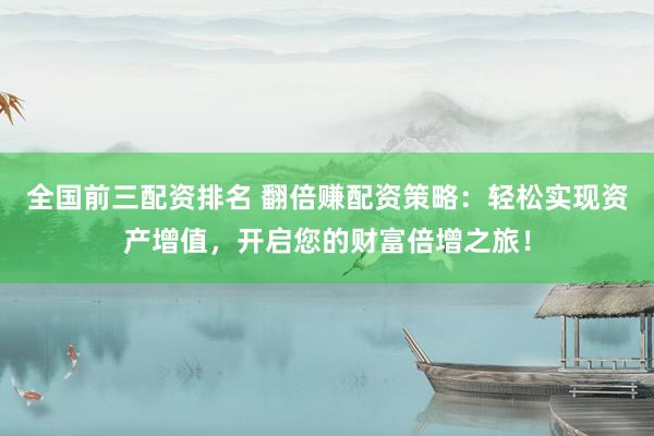 全国前三配资排名 翻倍赚配资策略：轻松实现资产增值，开启您的财富倍增之旅！