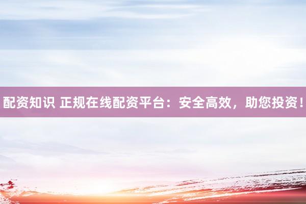 配资知识 正规在线配资平台：安全高效，助您投资！