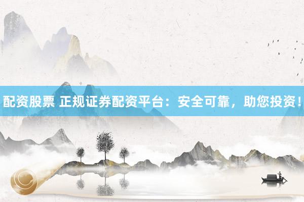 配资股票 正规证券配资平台：安全可靠，助您投资！