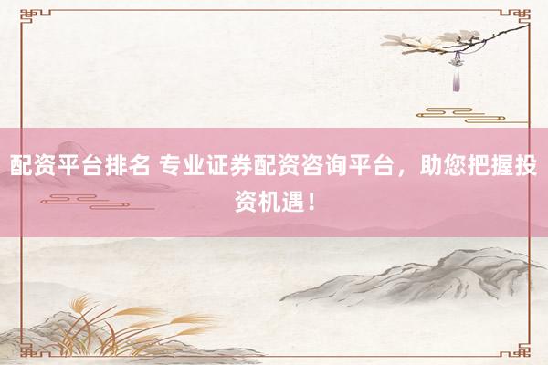 配资平台排名 专业证券配资咨询平台，助您把握投资机遇！