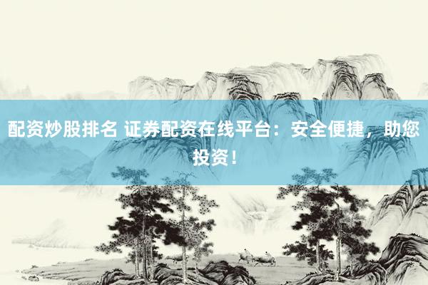 配资炒股排名 证券配资在线平台：安全便捷，助您投资！